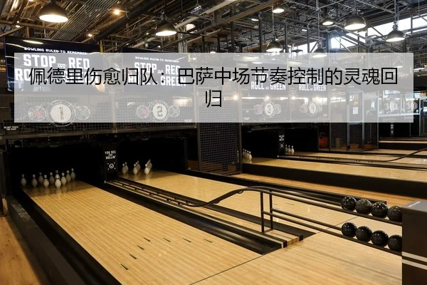 佩德里伤愈归队：巴萨中场节奏控制的灵魂回归