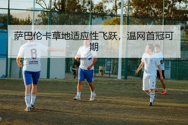 萨巴伦卡草地适应性飞跃，温网首冠可期