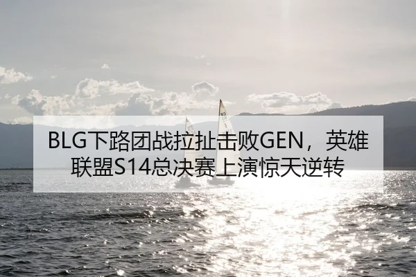BLG下路团战拉扯击败GEN，英雄联盟S14总决赛上演惊天逆转