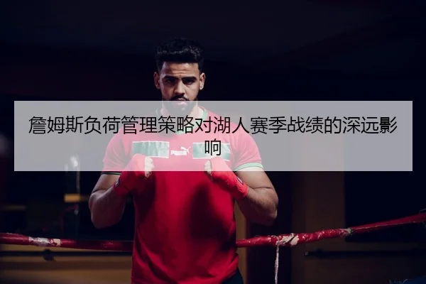 詹姆斯负荷管理策略对湖人赛季战绩的深远影响